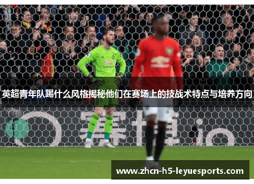 英超青年队踢什么风格揭秘他们在赛场上的技战术特点与培养方向