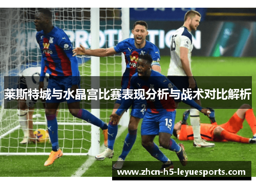 莱斯特城与水晶宫比赛表现分析与战术对比解析