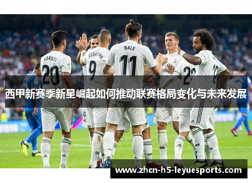 西甲新赛季新星崛起如何推动联赛格局变化与未来发展