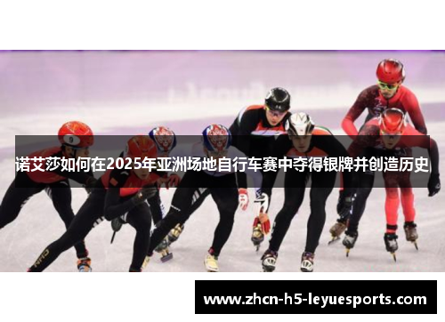 诺艾莎如何在2025年亚洲场地自行车赛中夺得银牌并创造历史