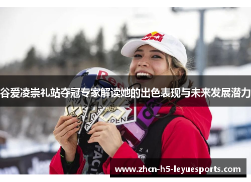 谷爱凌崇礼站夺冠专家解读她的出色表现与未来发展潜力