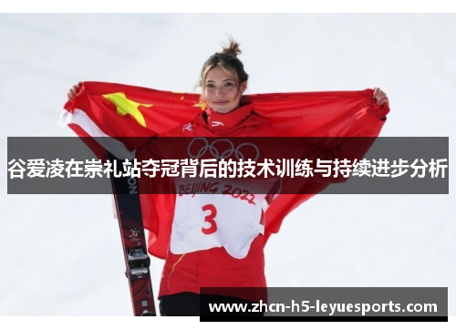 谷爱凌在崇礼站夺冠背后的技术训练与持续进步分析