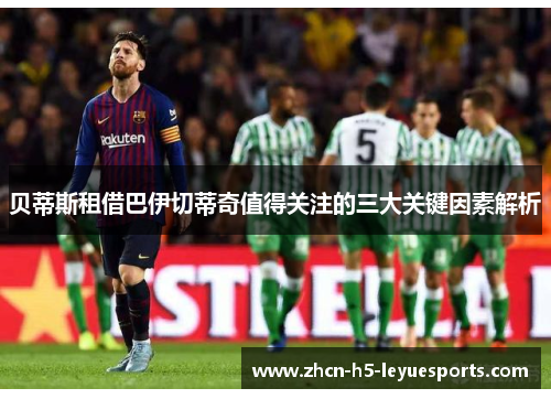 贝蒂斯租借巴伊切蒂奇值得关注的三大关键因素解析