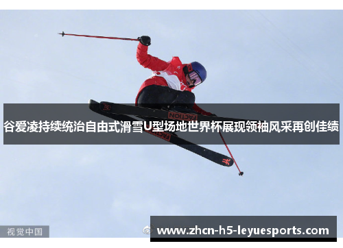 谷爱凌持续统治自由式滑雪U型场地世界杯展现领袖风采再创佳绩