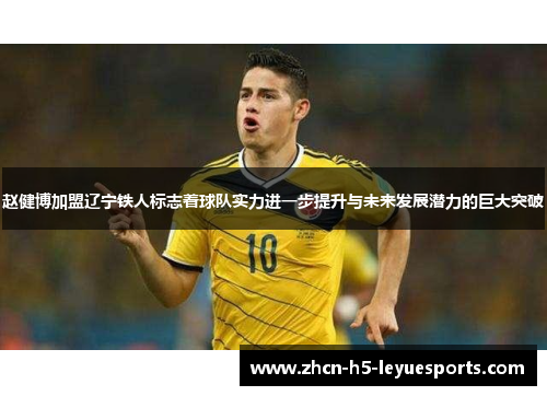 赵健博加盟辽宁铁人标志着球队实力进一步提升与未来发展潜力的巨大突破