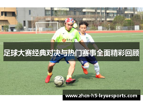 足球大赛经典对决与热门赛事全面精彩回顾