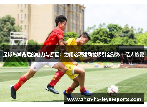 足球热潮背后的魅力与原因:为何这项运动能吸引全球数十亿人热爱 足球热潮背后的魅力与原因:为何这项运动能吸引全球数十亿人热爱