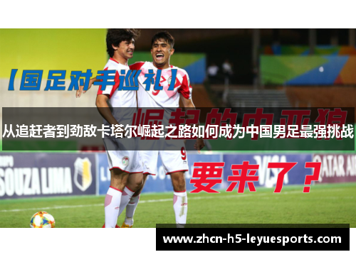 从追赶者到劲敌卡塔尔崛起之路如何成为中国男足最强挑战