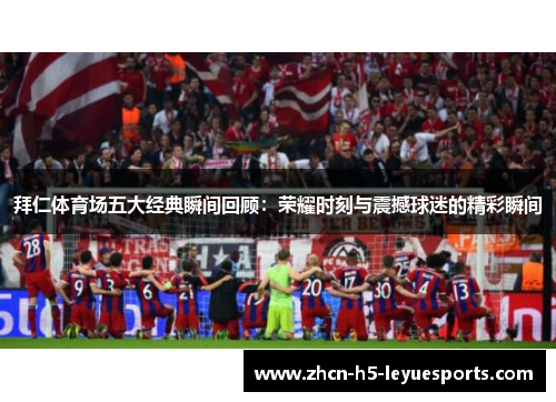 拜仁体育场五大经典瞬间回顾:荣耀时刻与震撼球迷的精彩瞬间 拜仁体育场五大经典瞬间回顾:荣耀时刻与震撼球迷的精彩瞬间