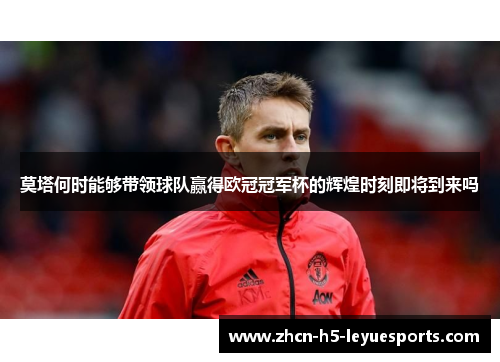 莫塔何时能够带领球队赢得欧冠冠军杯的辉煌时刻即将到来吗