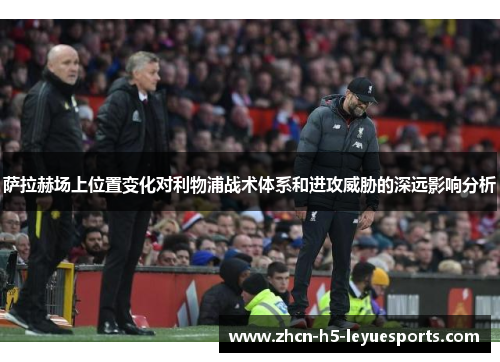 萨拉赫场上位置变化对利物浦战术体系和进攻威胁的深远影响分析 萨拉赫场上位置变化对利物浦战术体系和进攻威胁的深远影响分析