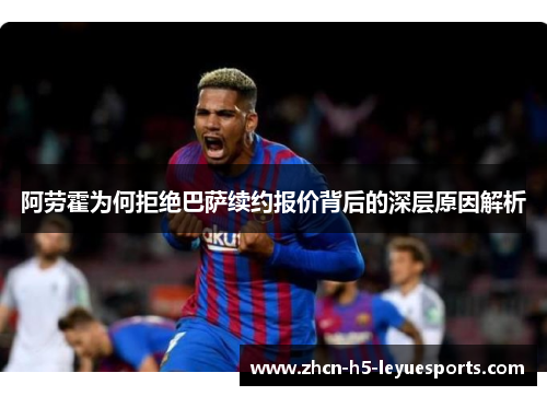 阿劳霍为何拒绝巴萨续约报价背后的深层原因解析