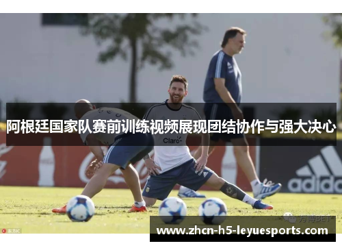 阿根廷国家队赛前训练视频展现团结协作与强大决心