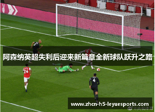 阿森纳英超失利后迎来新篇章全新球队跃升之路