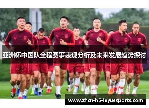 亚洲杯中国队全程赛事表现分析及未来发展趋势探讨 亚洲杯中国队全程赛事表现分析及未来发展趋势探讨