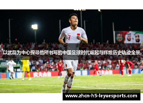 以武磊为中心探寻他所书写的中国足球时代崛起与辉煌历史轨迹全景 以武磊为中心探寻他所书写的中国足球时代崛起与辉煌历史轨迹全景