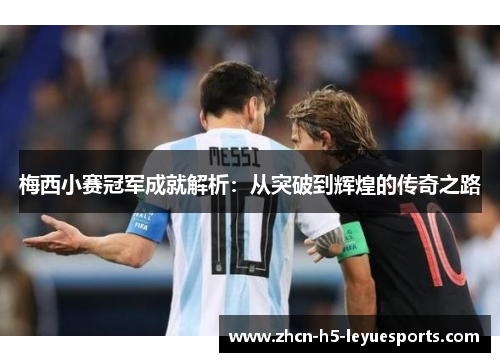 梅西小赛冠军成就解析:从突破到辉煌的传奇之路 梅西小赛冠军成就解析:从突破到辉煌的传奇之路