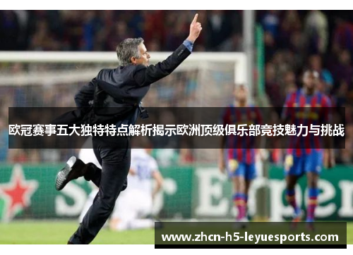 欧冠赛事五大独特特点解析揭示欧洲顶级俱乐部竞技魅力与挑战 欧冠赛事五大独特特点解析揭示欧洲顶级俱乐部竞技魅力与挑战