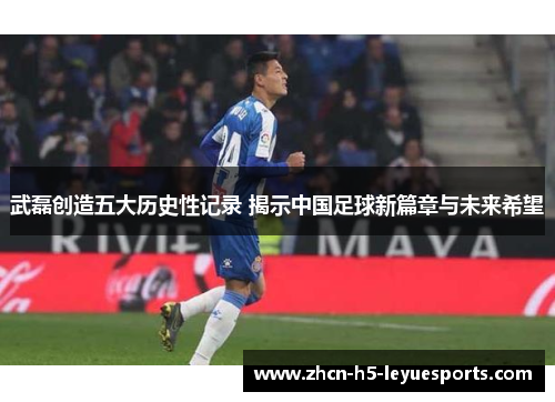 武磊创造五大历史性记录 揭示中国足球新篇章与未来希望 武磊创造五大历史性记录 揭示中国足球新篇章与未来希望