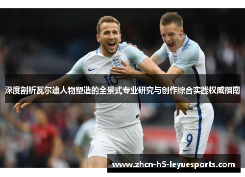 深度剖析瓦尔迪人物塑造的全景式专业研究与创作综合实践权威指南 深度剖析瓦尔迪人物塑造的全景式专业研究与创作综合实践权威指南