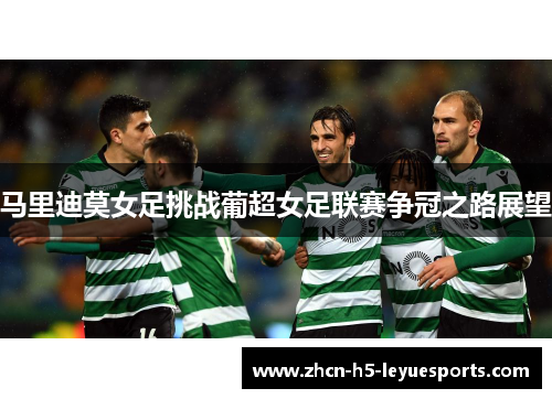 马里迪莫女足挑战葡超女足联赛争冠之路展望 马里迪莫女足挑战葡超女足联赛争冠之路展望