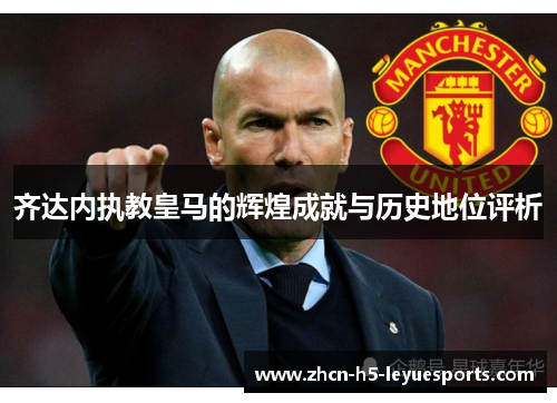 齐达内执教皇马的辉煌成就与历史地位评析