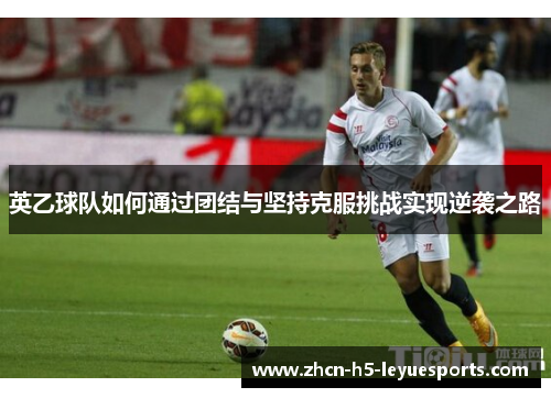 英乙球队如何通过团结与坚持克服挑战实现逆袭之路 英乙球队如何通过团结与坚持克服挑战实现逆袭之路