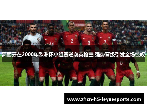 葡萄牙在2000年欧洲杯小组赛逆袭英格兰 强势晋级引发全场惊叹