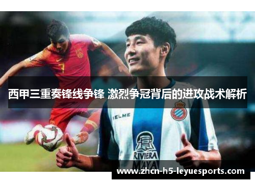 西甲三重奏锋线争锋 激烈争冠背后的进攻战术解析
