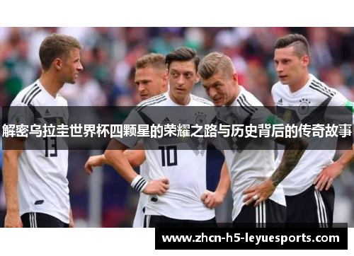 解密乌拉圭世界杯四颗星的荣耀之路与历史背后的传奇故事