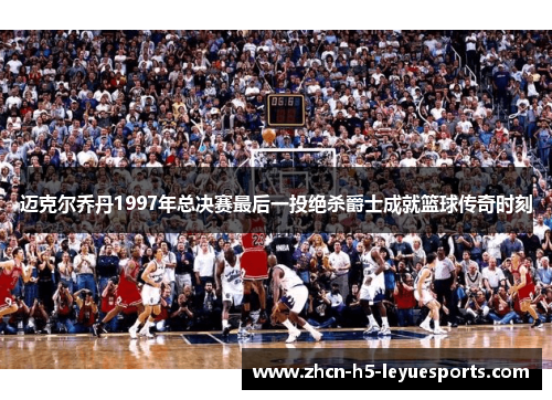 迈克尔乔丹1997年总决赛最后一投绝杀爵士成就篮球传奇时刻