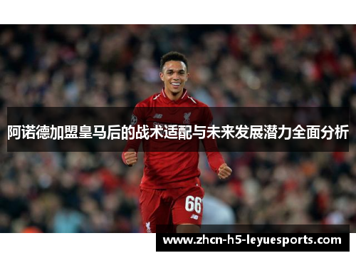 阿诺德加盟皇马后的战术适配与未来发展潜力全面分析