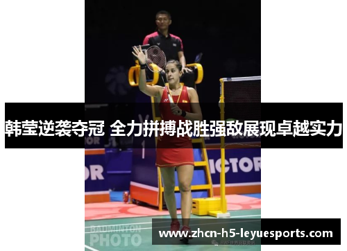韩莹逆袭夺冠 全力拼搏战胜强敌展现卓越实力 韩莹逆袭夺冠 全力拼搏战胜强敌展现卓越实力