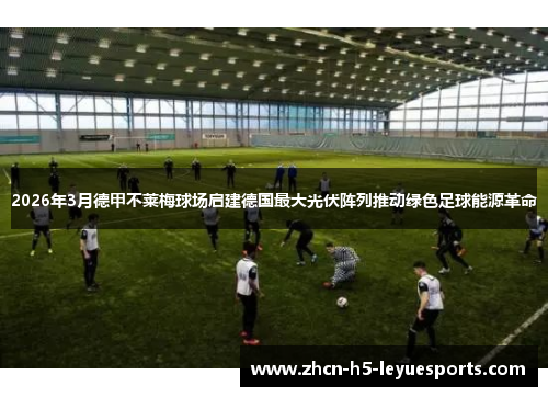 2026年3月德甲不莱梅球场启建德国最大光伏阵列推动绿色足球能源革命