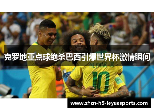 克罗地亚点球绝杀巴西引爆世界杯激情瞬间