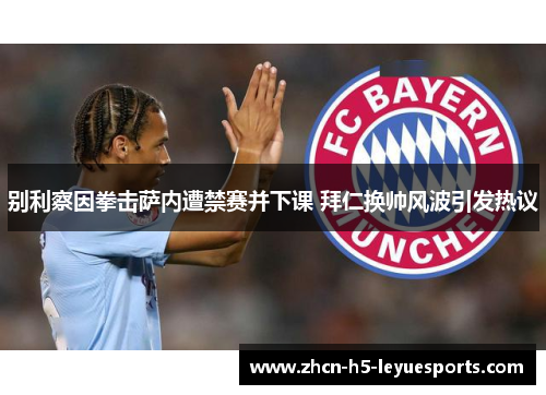 别利察因拳击萨内遭禁赛并下课 拜仁换帅风波引发热议