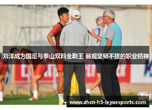 刘洋成为国足与泰山双料全勤王 展现坚韧不拔的职业精神