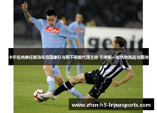 卡尔佐纳兼任斯洛伐克国家队与那不勒斯代理主帅 引发新一轮执教挑战与期待