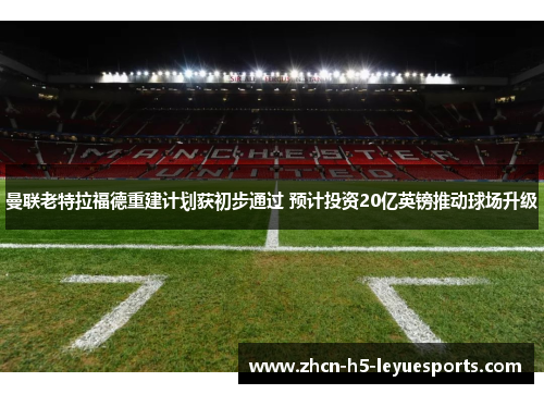 曼联老特拉福德重建计划获初步通过 预计投资20亿英镑推动球场升级