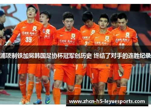 浦项制铁加冕韩国足协杯冠军创历史 终结了对手的连胜纪录