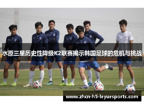 水原三星历史性降级K2联赛揭示韩国足球的危机与挑战 水原三星历史性降级K2联赛揭示韩国足球的危机与挑战