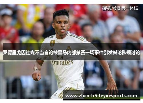 罗德里戈因社媒不当言论被皇马内部禁赛一场事件引发舆论队规讨论