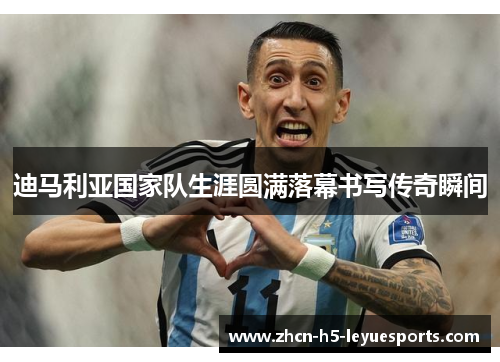 迪马利亚国家队生涯圆满落幕书写传奇瞬间 迪马利亚国家队生涯圆满落幕书写传奇瞬间