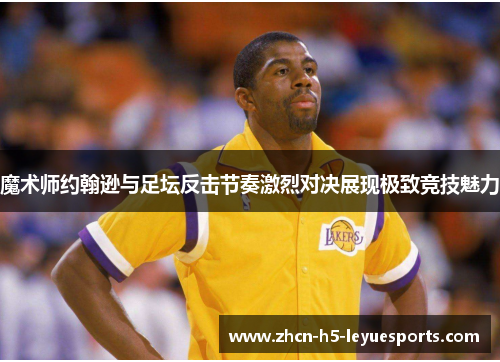 魔术师约翰逊与足坛反击节奏激烈对决展现极致竞技魅力