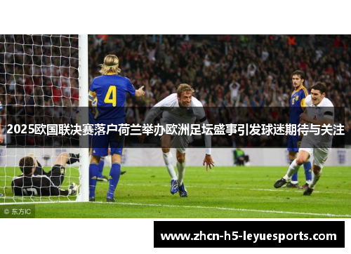 2025欧国联决赛落户荷兰举办欧洲足坛盛事引发球迷期待与关注