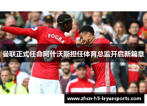 曼联正式任命阿什沃斯担任体育总监开启新篇章