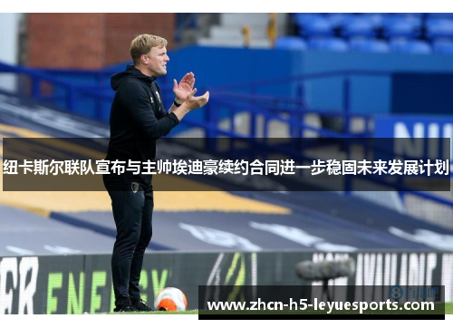 纽卡斯尔联队宣布与主帅埃迪豪续约合同进一步稳固未来发展计划