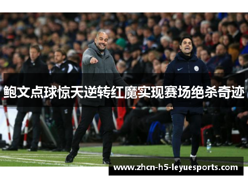 鲍文点球惊天逆转红魔实现赛场绝杀奇迹